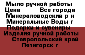 Мыло ручной работы › Цена ­ 350 - Все города, Минераловодский р-н, Минеральные Воды г. Подарки и сувениры » Изделия ручной работы   . Ставропольский край,Пятигорск г.